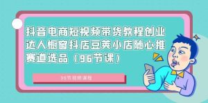 抖音电商短视频带货教程创业达人橱窗抖店豆荚小店随心推赛道选品(96节课)-逍遥游