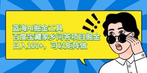 蓝海AI掘金工具百度宝藏家乡问答项目掘金,日入100+,可以矩阵做-逍遥游