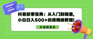抖音故事宝典：从入门到精通，小白日入500+的保姆级教程！-逍遥游
