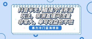 抖音半无人直播冷门赛道玩法，直播间流量非常大，单号收益也不低！-逍遥游