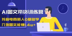 AI图文带货训练营：抖音电商新人0基础学，几张图文能赚1.4w+-逍遥游