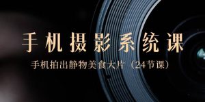 0基础-手机摄影系统课，手机拍出静物美食大片（24节课）-逍遥游