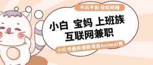 适合小白 宝妈 上班族 大学生互联网兼职 小红书爆款项目Animal秀,月入1W-逍遥游