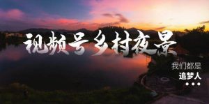 视频号乡村夜景治愈视频课程，一条龙实操玩法（教程+素材+软件）-逍遥游