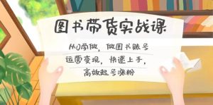 图书带货实战课2.0,从0学做,做图书账号运营变现,快速上手,高效起号涨粉-逍遥游