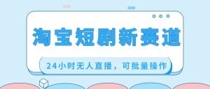 淘宝短剧新赛道，24小时无人直播，可批量操作-逍遥游