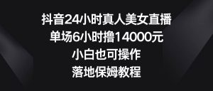 抖音24小时真人美女直播,单场6小时撸14000元,小白也可操作,落地保姆教程-逍遥游