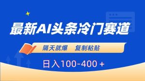 最新AI头条冷门赛道，隔天就爆，复制粘贴日入100-400＋-逍遥游