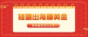 短剧出海赚美金，简单操作日入上千-逍遥游