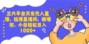三大平台交友无人直播，拉爆直播间，破播放，小白轻松日入1000+-逍遥游