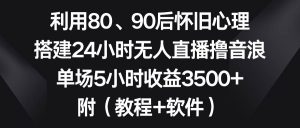 利用80、90后怀旧心理,搭建24小时无人直播撸音浪,单场5小时收益3500+…-逍遥游