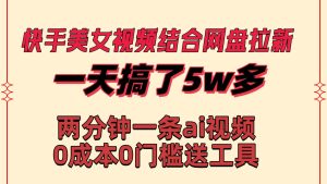 快手美女视频结合网盘拉新,一天搞了50000 两分钟一条Ai原创视频,0成…-逍遥游