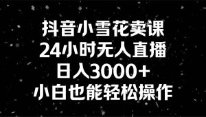 抖音小雪花卖课，24小时无人直播，日入3000+，小白也能轻松操作-逍遥游