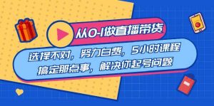 教您从0-1做直播带货:选择不对,努力白费,5小时课程搞定那点事,解决你起号问题-逍遥游