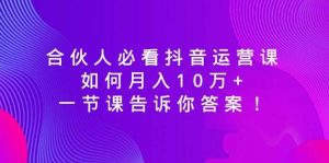 合伙人必看抖音运营课，如何月入10万+，一节课告诉你答案！-逍遥游