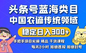 头条号蓝海类目传统和农谚领域实操精品课程拒绝违规封号稳定日入300+-逍遥游