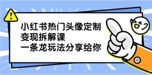 小红书热门头像定制变现拆解课,一条龙玩法分享给你-逍遥游