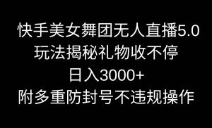 快手美女舞团无人直播5.0玩法揭秘,礼物收不停,日入3000+,内附多重防…-逍遥游