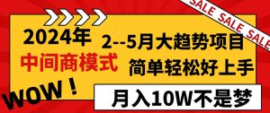 2024年2–5月大趋势项目，利用中间商模式，简单轻松好上手，轻松月入10W…-逍遥游