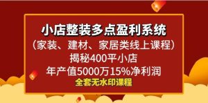 小店整装多点盈利系统（家装、建材、家居类线上课程），揭秘400平小店年产值5000万15%净利润-逍遥游