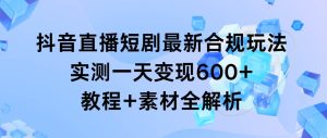 抖音直播短剧最新合规玩法，实测一天变现600+，教程+素材全解析-逍遥游