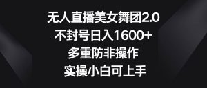 无人直播美女舞团2.0,不封号日入1600+,多重防非操作, 实操小白可上手-逍遥游