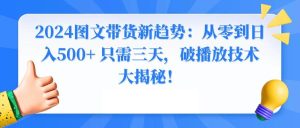2024图文带货新趋势：从零到日入500+ 只需三天，破播放技术大揭秘！-逍遥游