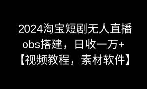2024淘宝短剧无人直播3.0，obs搭建，日收一万+，【视频教程，附素材软件】-逍遥游