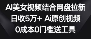 AI美女视频结合网盘拉新，日收5万+两分钟一条Ai原创视频，0成本0门槛送工具-逍遥游