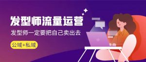 发型师 流量运营,发型师一定要把自己卖出去(公域+私城)高清无水印-逍遥游