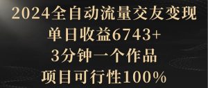2024全自动流量交友变现,单日收益6743+,3分钟一个作品,项目可行性100%-逍遥游