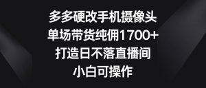 多多硬改手机摄像头，单场带货纯佣1700+，打造日不落直播间，小白可操作-逍遥游