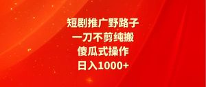 短剧推广野路子，一刀不剪纯搬运，傻瓜式操作，日入1000+-逍遥游
