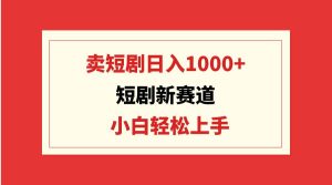 短剧新赛道:卖短剧日入1000+,小白轻松上手,可批量-逍遥游
