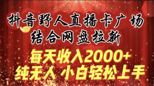 每天收入2000+，抖音野人直播卡广场，结合网盘拉新，纯无人，小白轻松上手-逍遥游
