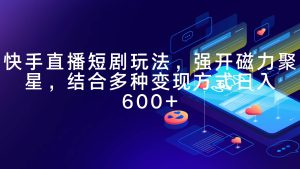 快手直播短剧玩法,强开磁力聚星,结合多种变现方式日入600+-逍遥游