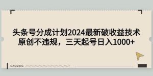 头条号分成计划2024最新破收益技术，原创不违规，三天起号日入1000+-逍遥游