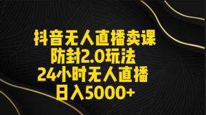 抖音无人直播卖课防封2.0玩法 打造日不落直播间 日入5000+附直播素材+音频-逍遥游