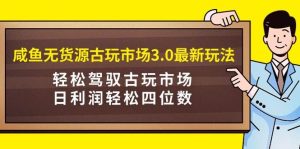 咸鱼无货源古玩市场3.0最新玩法，轻松驾驭古玩市场，日利润轻松四位数！…-逍遥游