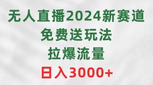 无人直播2024新赛道，免费送玩法，拉爆流量，日入3000+-逍遥游