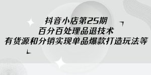 抖音小店-第25期,百分百处理品退技术,有货源和分销实现单品爆款打造玩法-逍遥游