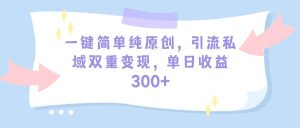 一键简单纯原创，引流私域双重变现，单日收益300+（教程+素材）-逍遥游
