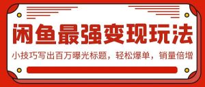 闲鱼最强变现玩法:小技巧写出百万曝光标题,轻松爆单,销量倍增-逍遥游