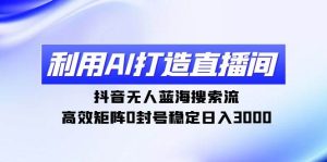 利用AI打造直播间,抖音无人蓝海搜索流,高效矩阵0封号稳定日入3000-逍遥游