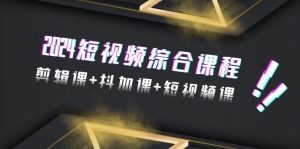 2024短视频综合课程,剪辑课+抖加课+短视频课(48节)-逍遥游