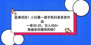 蓝海项目！小白靠一部手机抖音发发作品，一单30-35，日入450+，我是如何…-逍遥游