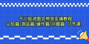 千川投流图文带货实操教程：认知篇/测品篇/操作篇/问题篇（7节课）-逍遥游