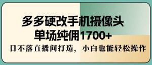 多多硬改手机摄像头，单场纯佣1700+，日不落直播间打造，小白也能轻松操作-逍遥游