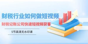 财税行业怎样做短视频，财税记账公司快速短视频获客（5节高清无水印课）-逍遥游