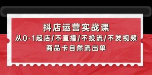 抖店运营实战课:从0-1起店/不直播/不投流/不发视频/商品卡自然流出单-逍遥游